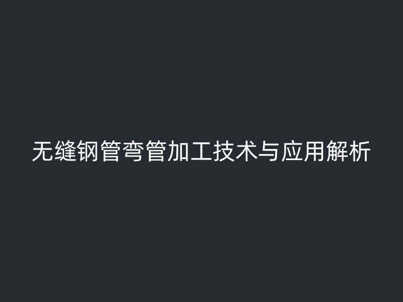 無(wú)縫鋼管彎管加工技術(shù)與應(yīng)用解析