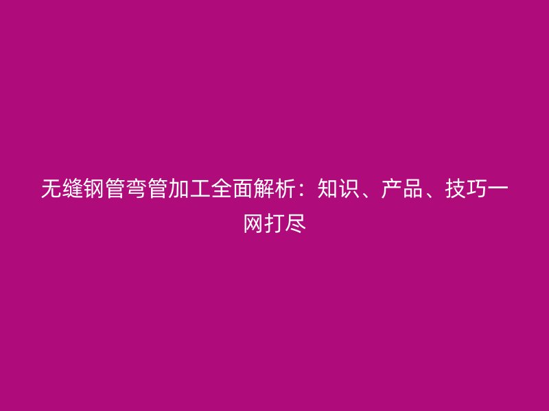 無縫鋼管彎管加工全面解析：知識、產(chǎn)品、技巧一網(wǎng)打盡