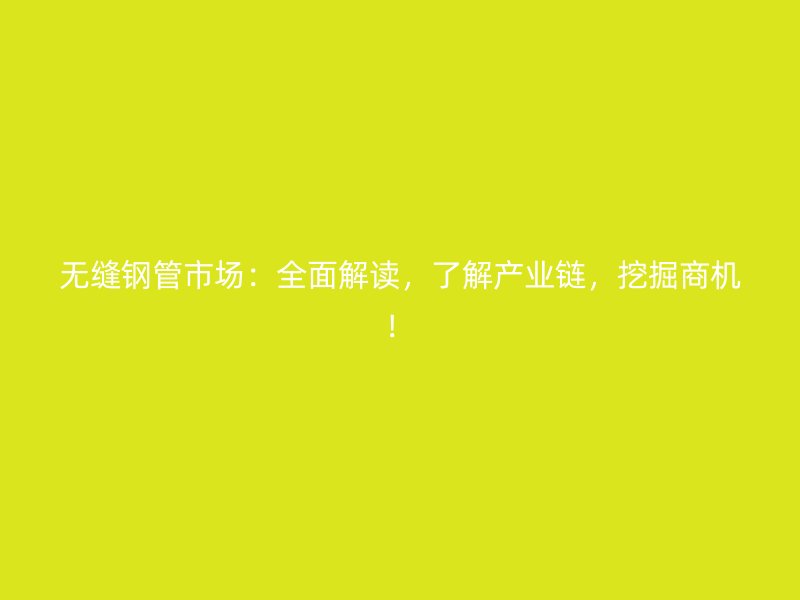 無縫鋼管市場：全面解讀，了解產(chǎn)業(yè)鏈，挖掘商機！