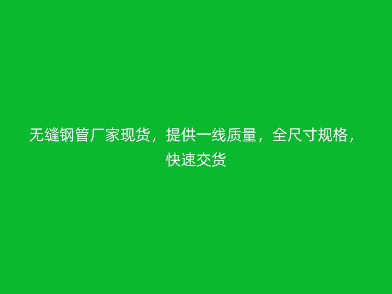無縫鋼管廠家現(xiàn)貨，提供一線質(zhì)量，全尺寸規(guī)格，快速交貨
