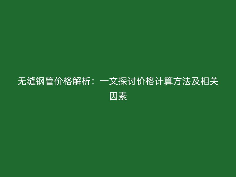 無縫鋼管價格解析：一文探討價格計算方法及相關(guān)因素