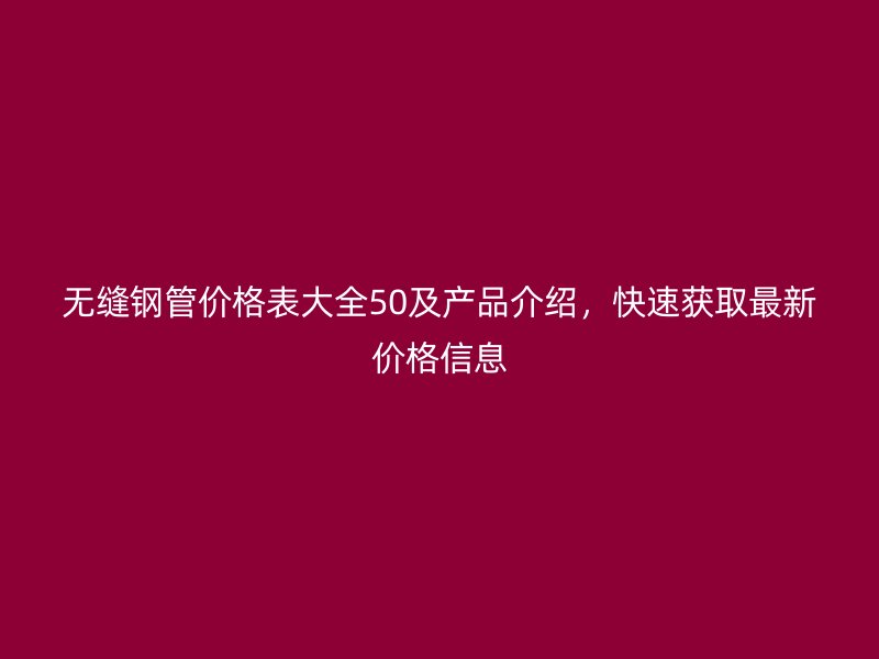 無縫鋼管價(jià)格表大全50及產(chǎn)品介紹，快速獲取最新價(jià)格信息