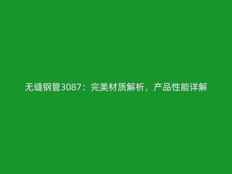 無縫鋼管3087：完美材質(zhì)解析，產(chǎn)品性能詳解