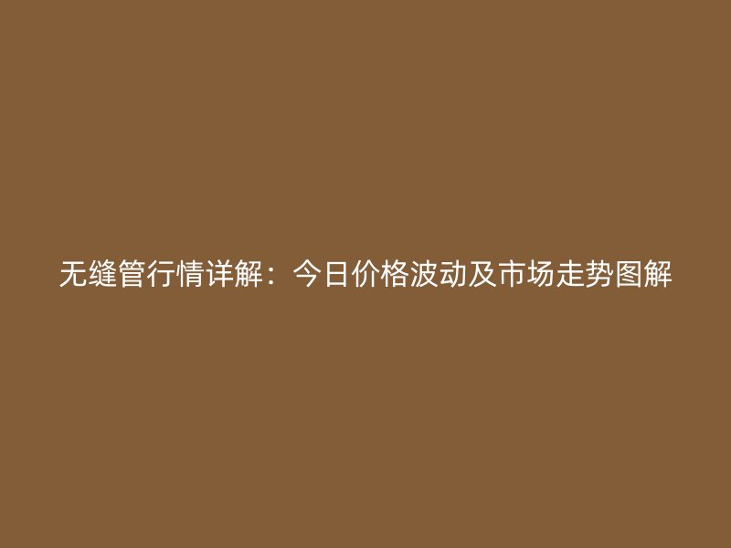 無(wú)縫管行情詳解：今日價(jià)格波動(dòng)及市場(chǎng)走勢(shì)圖解