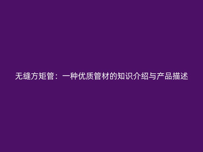 無縫方矩管：一種優(yōu)質(zhì)管材的知識(shí)介紹與產(chǎn)品描述
