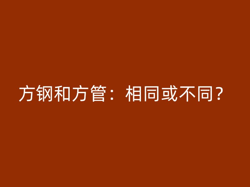 方鋼和方管：相同或不同？