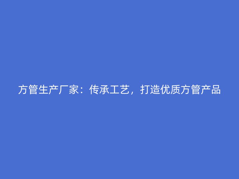 方管生產(chǎn)廠家：傳承工藝，打造優(yōu)質(zhì)方管產(chǎn)品