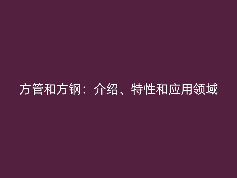 方管和方鋼：介紹、特性和應(yīng)用領(lǐng)域