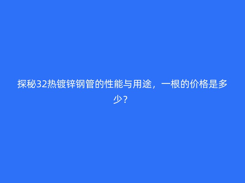 探秘32熱鍍鋅鋼管的性能與用途，一根的價(jià)格是多少？