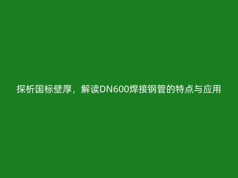探析國標(biāo)壁厚，解讀DN600焊接鋼管的特點(diǎn)與應(yīng)用