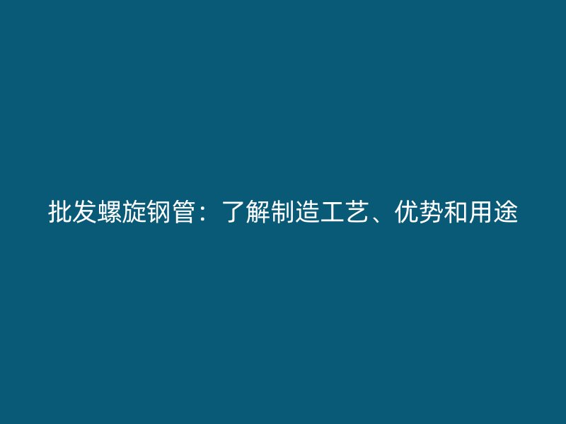 批發(fā)螺旋鋼管：了解制造工藝、優(yōu)勢和用途