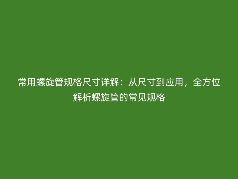 常用螺旋管規(guī)格尺寸詳解：從尺寸到應(yīng)用，全方位解析螺旋管的常見規(guī)格
