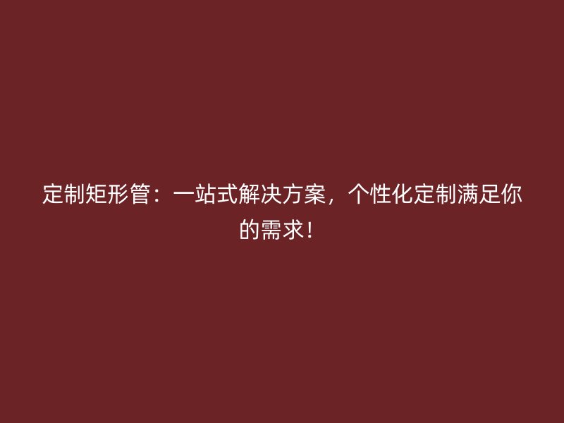 定制矩形管：一站式解決方案，個(gè)性化定制滿足你的需求！