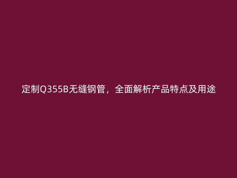 定制Q355B無縫鋼管，全面解析產品特點及用途