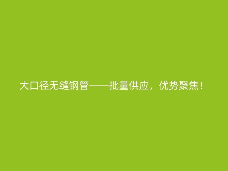 大口徑無縫鋼管——批量供應(yīng)，優(yōu)勢(shì)聚焦！