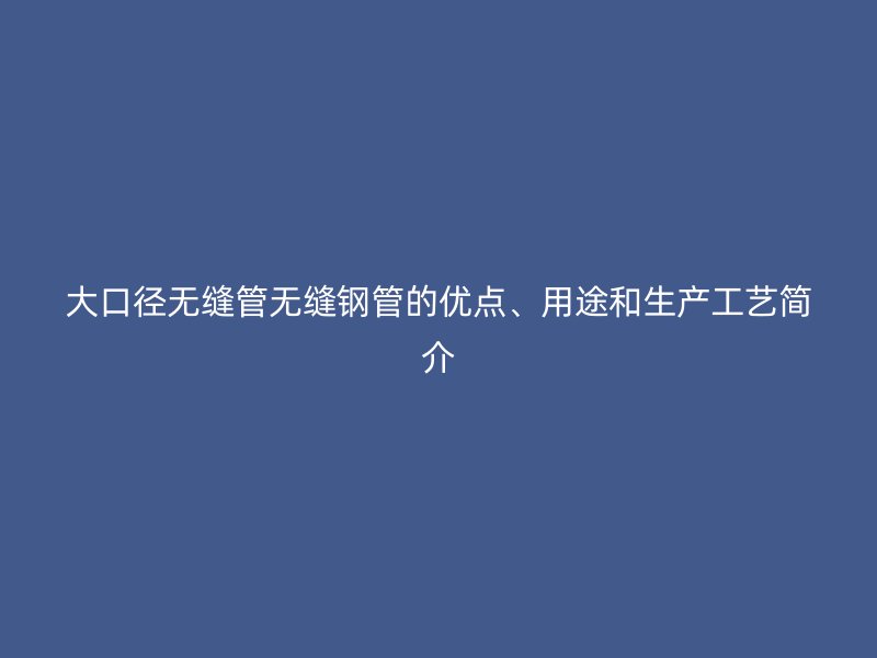 大口徑無縫管無縫鋼管的優(yōu)點(diǎn)、用途和生產(chǎn)工藝簡(jiǎn)介