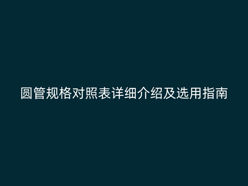 圓管規(guī)格對照表詳細介紹及選用指南