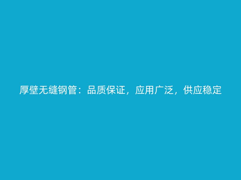 厚壁無縫鋼管：品質(zhì)保證，應(yīng)用廣泛，供應(yīng)穩(wěn)定