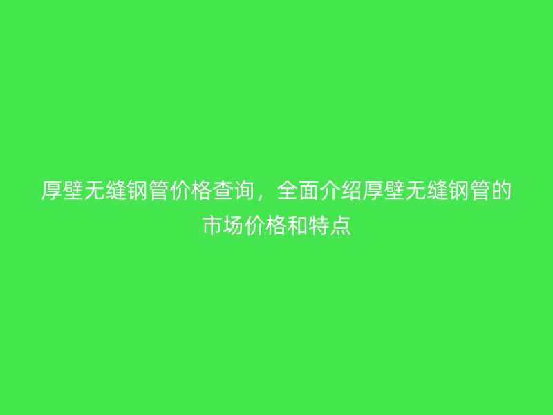 厚壁無縫鋼管價格查詢，全面介紹厚壁無縫鋼管的市場價格和特點