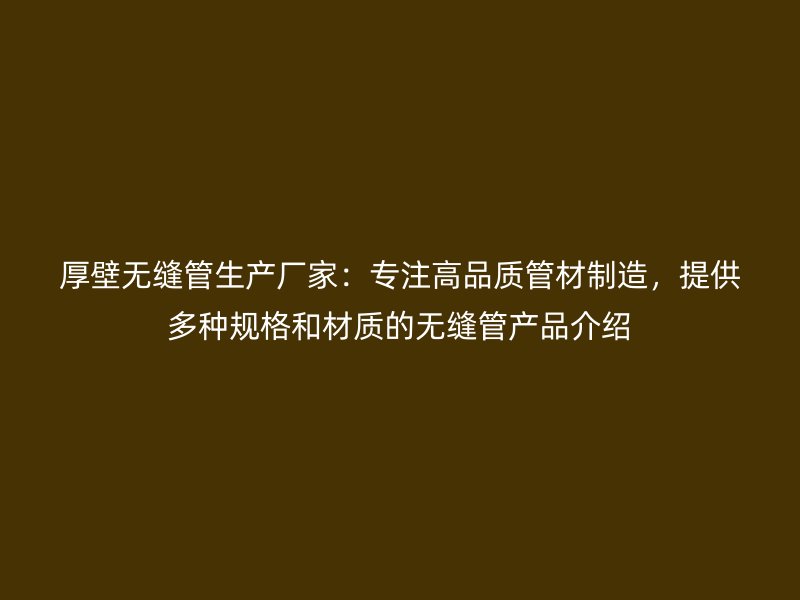 厚壁無縫管生產(chǎn)廠家：專注高品質(zhì)管材制造，提供多種規(guī)格和材質(zhì)的無縫管產(chǎn)品介紹