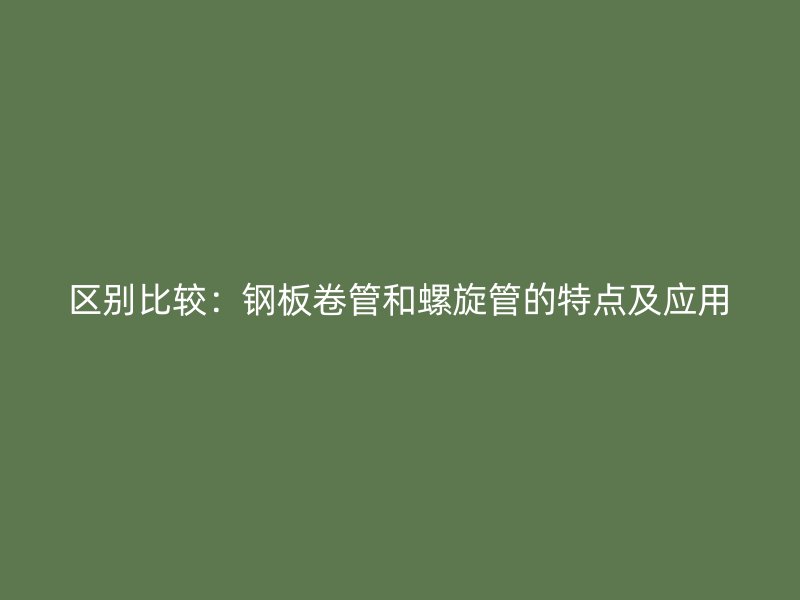 區(qū)別比較：鋼板卷管和螺旋管的特點及應用