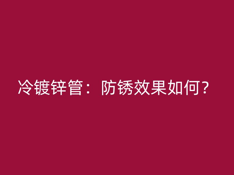 冷鍍鋅管：防銹效果如何？