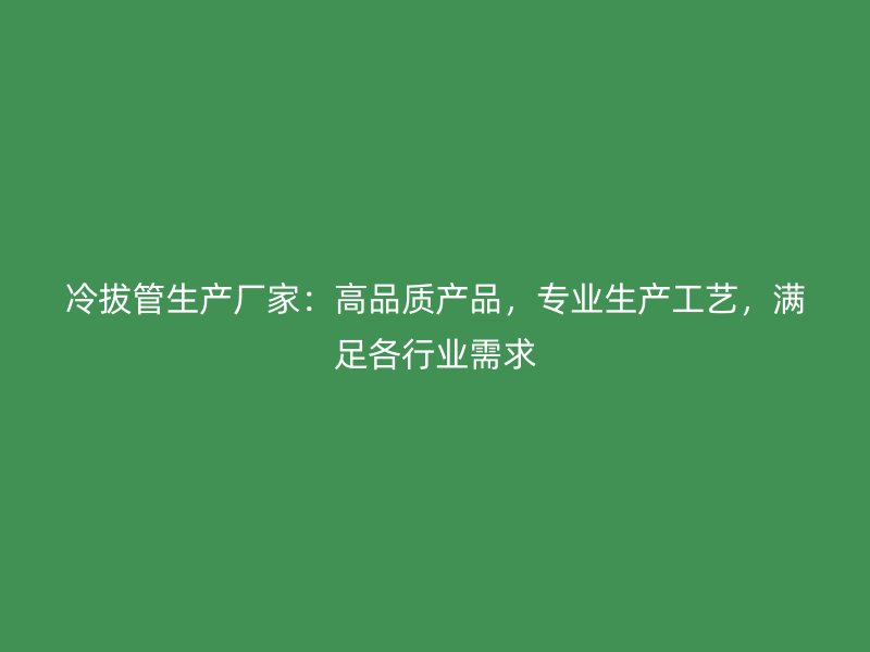 冷拔管生產(chǎn)廠家：高品質(zhì)產(chǎn)品，專業(yè)生產(chǎn)工藝，滿足各行業(yè)需求