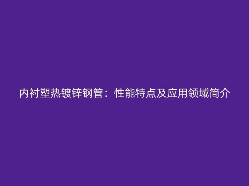 內(nèi)襯塑熱鍍鋅鋼管：性能特點及應(yīng)用領(lǐng)域簡介