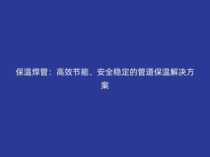 保溫焊管：高效節(jié)能、安全穩(wěn)定的管道保溫解決方案