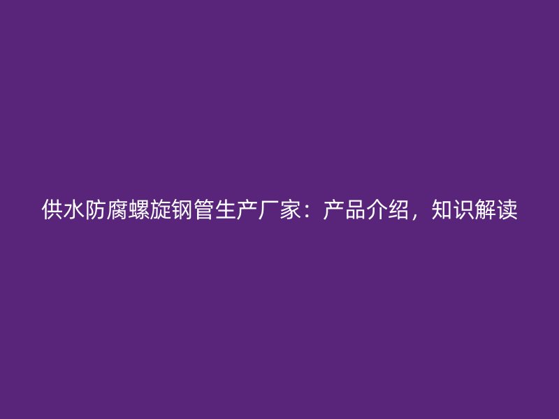 供水防腐螺旋鋼管生產(chǎn)廠家：產(chǎn)品介紹，知識解讀