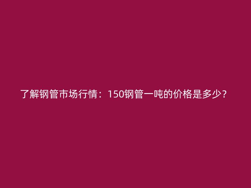 了解鋼管市場(chǎng)行情：150鋼管一噸的價(jià)格是多少？