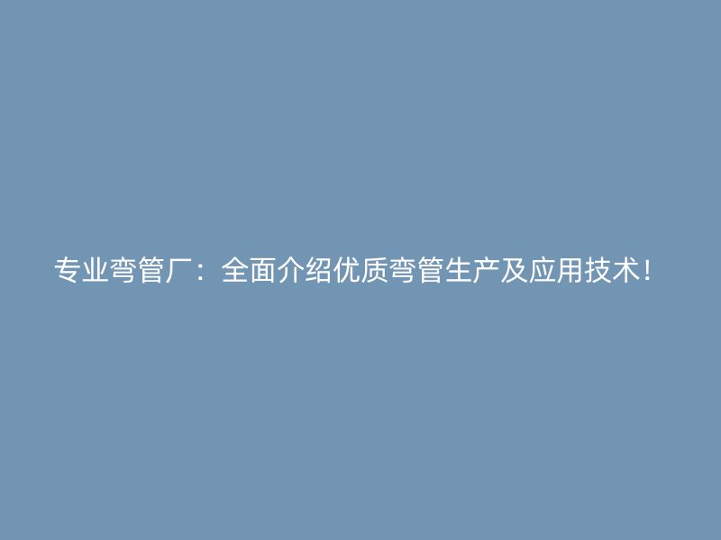 專業(yè)彎管廠：全面介紹優(yōu)質(zhì)彎管生產(chǎn)及應(yīng)用技術(shù)！