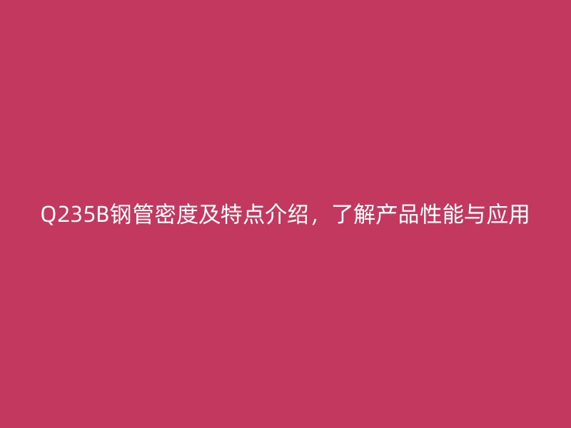 Q235B鋼管密度及特點介紹，了解產(chǎn)品性能與應(yīng)用