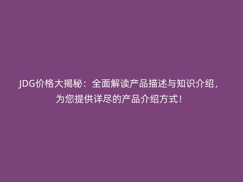 JDG價(jià)格大揭秘：全面解讀產(chǎn)品描述與知識介紹，為您提供詳盡的產(chǎn)品介紹方式！