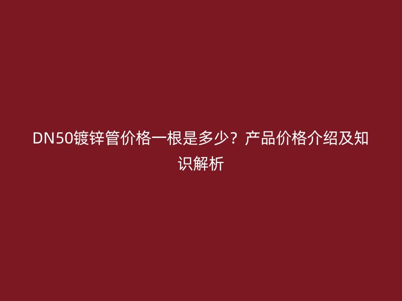 DN50鍍鋅管價(jià)格一根是多少？產(chǎn)品價(jià)格介紹及知識(shí)解析