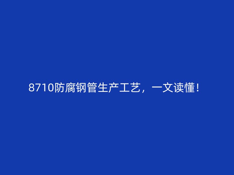 8710防腐鋼管生產(chǎn)工藝，一文讀懂！