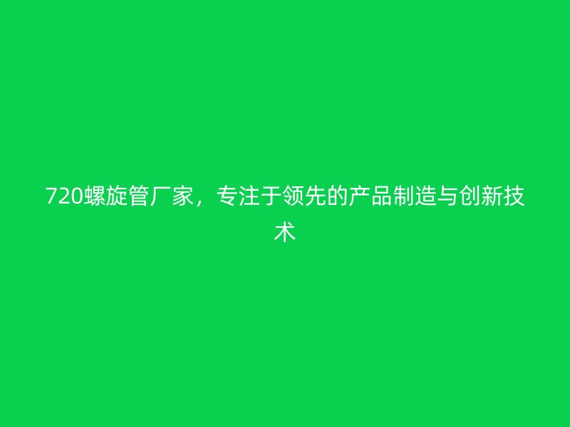 720螺旋管廠家，專注于領(lǐng)先的產(chǎn)品制造與創(chuàng)新技術(shù)
