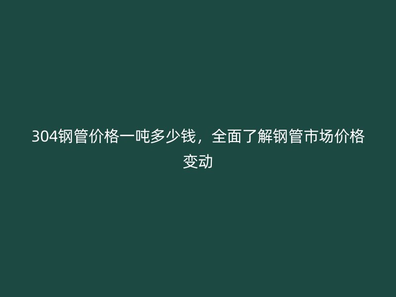 304鋼管價格一噸多少錢，全面了解鋼管市場價格變動