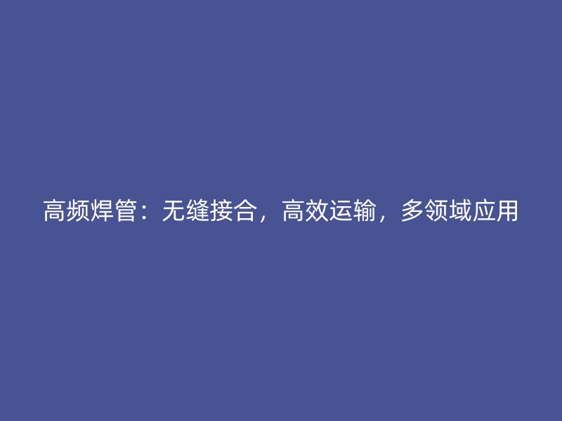 高頻焊管：無(wú)縫接合，高效運(yùn)輸，多領(lǐng)域應(yīng)用