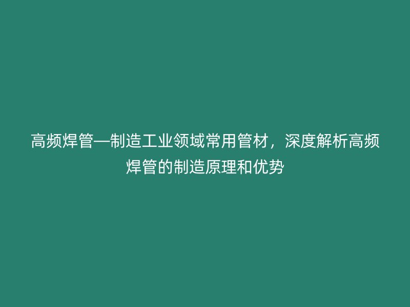 高頻焊管—制造工業(yè)領(lǐng)域常用管材，深度解析高頻焊管的制造原理和優(yōu)勢(shì)