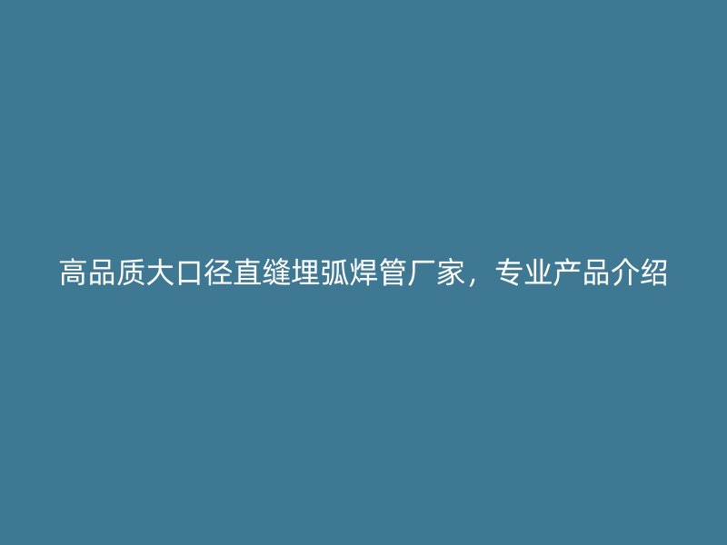 高品質(zhì)大口徑直縫埋弧焊管廠家，專業(yè)產(chǎn)品介紹