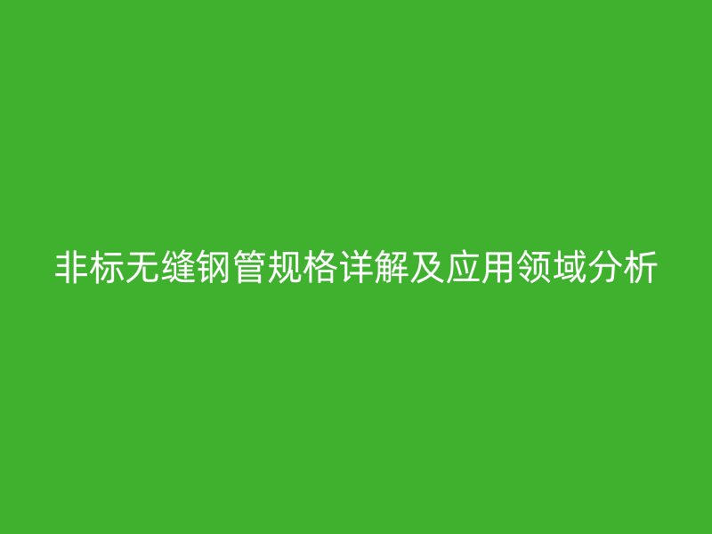 非標(biāo)無(wú)縫鋼管規(guī)格詳解及應(yīng)用領(lǐng)域分析