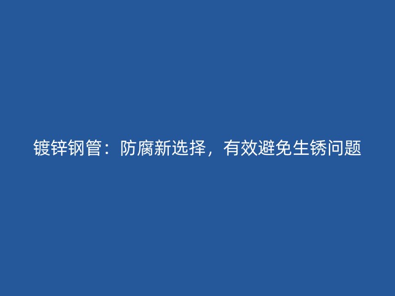 鍍鋅鋼管：防腐新選擇，有效避免生銹問題