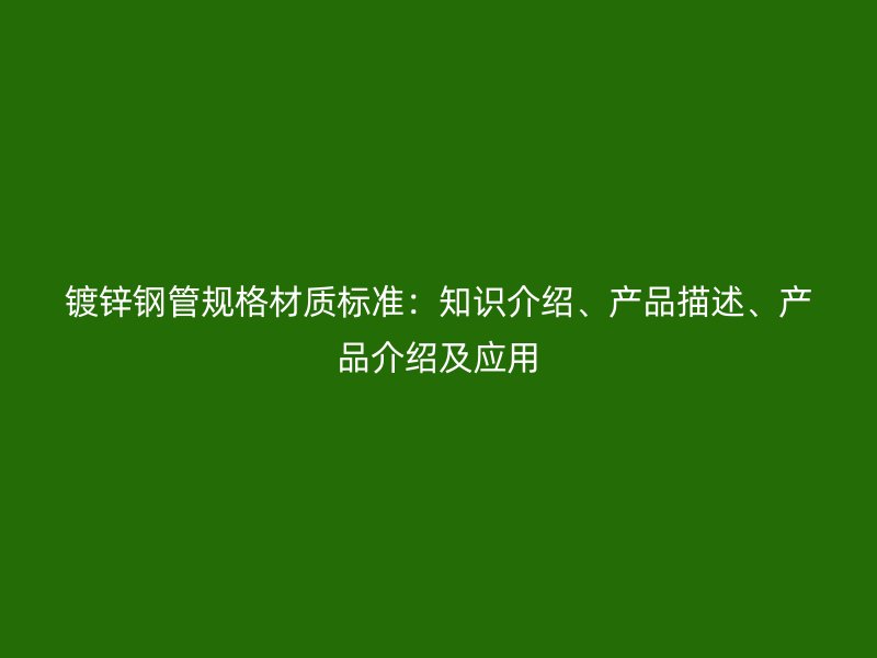 鍍鋅鋼管規(guī)格材質(zhì)標(biāo)準(zhǔn)：知識介紹、產(chǎn)品描述、產(chǎn)品介紹及應(yīng)用
