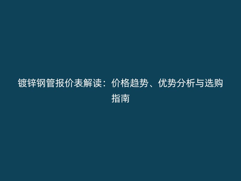鍍鋅鋼管報價表解讀：價格趨勢、優(yōu)勢分析與選購指南