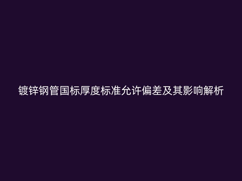 鍍鋅鋼管國(guó)標(biāo)厚度標(biāo)準(zhǔn)允許偏差及其影響解析