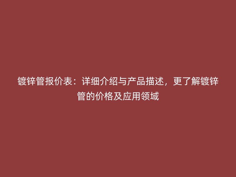 鍍鋅管報(bào)價(jià)表：詳細(xì)介紹與產(chǎn)品描述，更了解鍍鋅管的價(jià)格及應(yīng)用領(lǐng)域