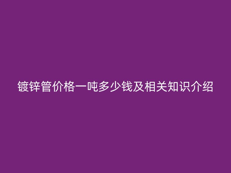 鍍鋅管價(jià)格一噸多少錢(qián)及相關(guān)知識(shí)介紹