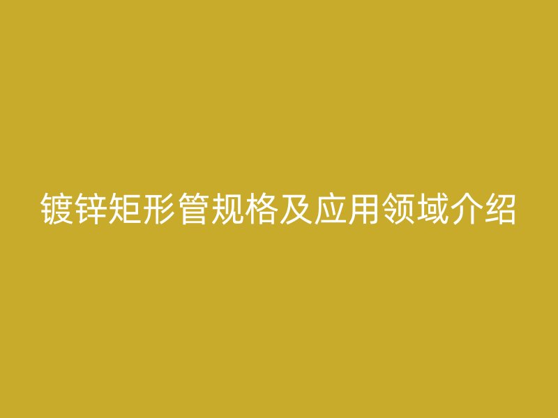 鍍鋅矩形管規(guī)格及應用領域介紹