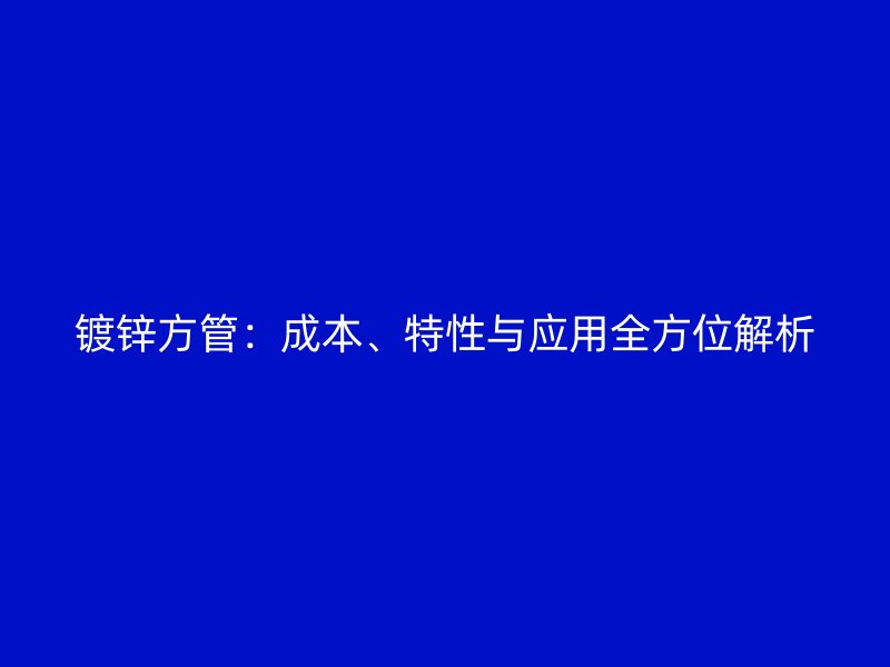 鍍鋅方管：成本、特性與應(yīng)用全方位解析